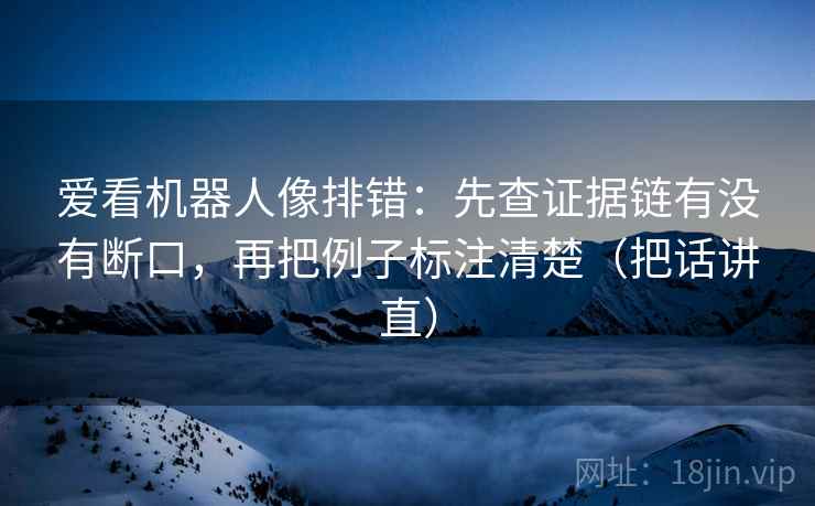 爱看机器人像排错：先查证据链有没有断口，再把例子标注清楚（把话讲直）