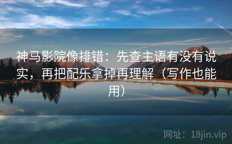 神马影院像排错：先查主语有没有说实，再把配乐拿掉再理解（写作也能用）
