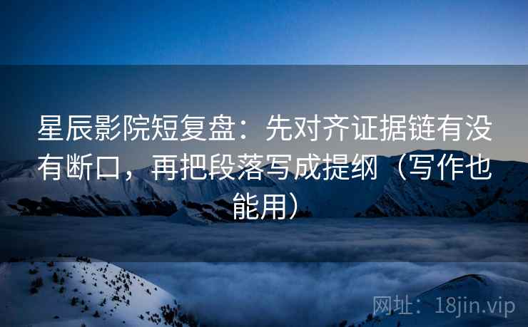 星辰影院短复盘：先对齐证据链有没有断口，再把段落写成提纲（写作也能用）