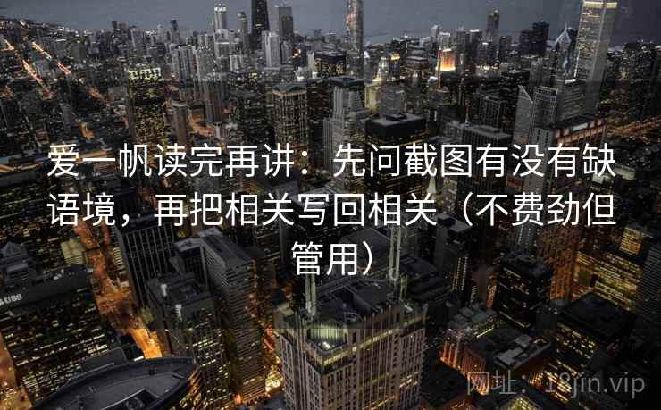 爱一帆读完再讲：先问截图有没有缺语境，再把相关写回相关（不费劲但管用）