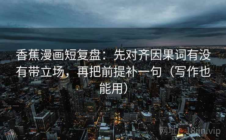 香蕉漫画短复盘：先对齐因果词有没有带立场，再把前提补一句（写作也能用）