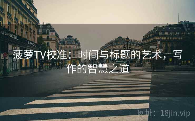 菠萝TV校准：时间与标题的艺术，写作的智慧之道