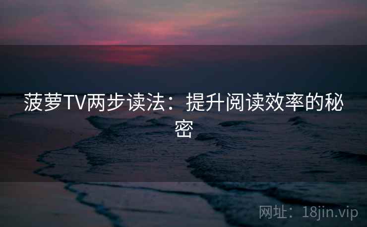 菠萝TV两步读法：提升阅读效率的秘密