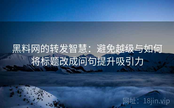 黑料网的转发智慧:避免越级与如何将标题改成问句提升吸引力 黑料网的转发智慧:避免越级与如何将标题改成问句提升吸引力