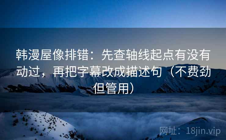 韩漫屋像排错：先查轴线起点有没有动过，再把字幕改成描述句（不费劲但管用）