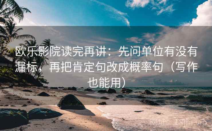 欧乐影院读完再讲：先问单位有没有漏标，再把肯定句改成概率句（写作也能用）