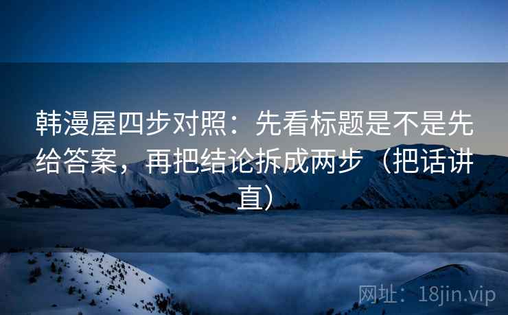 韩漫屋四步对照：先看标题是不是先给答案，再把结论拆成两步（把话讲直）
