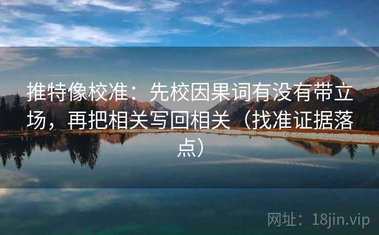 推特像校准：先校因果词有没有带立场，再把相关写回相关（找准证据落点）