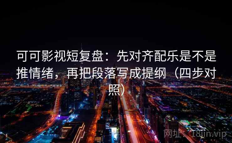 可可影视短复盘:先对齐配乐是不是推情绪,再把段落写成提纲(四步对照) 可可影视短复盘:先对齐配乐是不是推情绪,再把段落写成提纲(四步对照)
