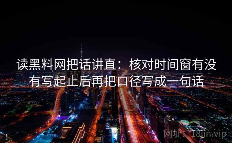读黑料网把话讲直:核对时间窗有没有写起止后再把口径写成一句话 读黑料网把话讲直:核对时间窗有没有写起止后再把口径写成一句话
