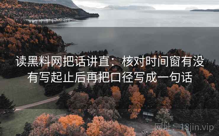 读黑料网把话讲直:核对时间窗有没有写起止后再把口径写成一句话 读黑料网把话讲直:核对时间窗有没有写起止后再把口径写成一句话
