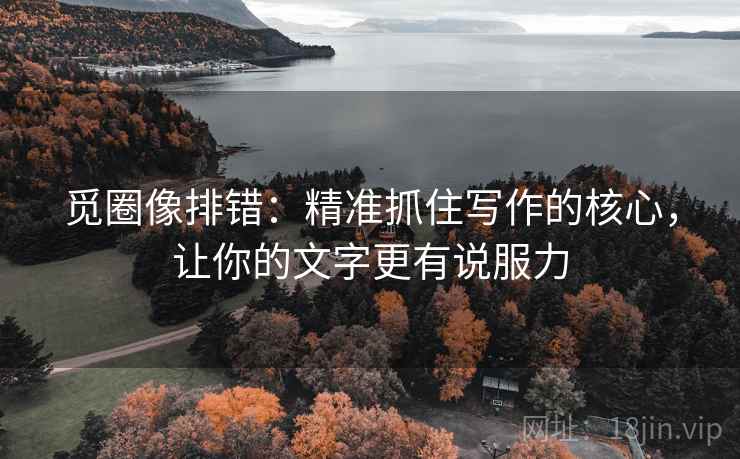 觅圈像排错:精准抓住写作的核心,让你的文字更有说服力 觅圈像排错:精准抓住写作的核心,让你的文字更有说服力