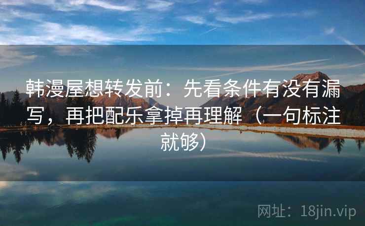 韩漫屋想转发前：先看条件有没有漏写，再把配乐拿掉再理解（一句标注就够）