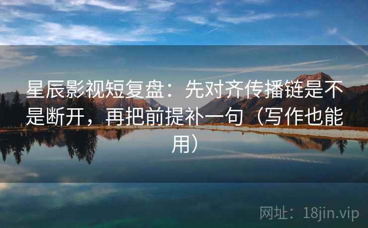 星辰影视短复盘:先对齐传播链是不是断开,再把前提补一句(写作也能用) 星辰影视短复盘:先对齐传播链是不是断开,再把前提补一句(写作也能用)