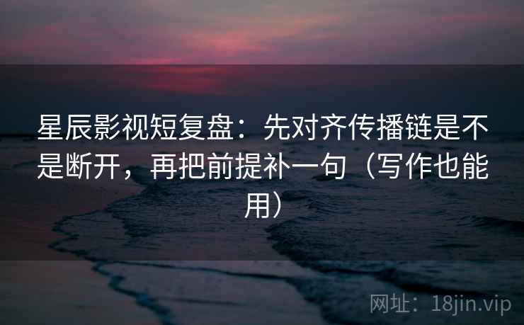 星辰影视短复盘:先对齐传播链是不是断开,再把前提补一句(写作也能用) 星辰影视短复盘:先对齐传播链是不是断开,再把前提补一句(写作也能用)