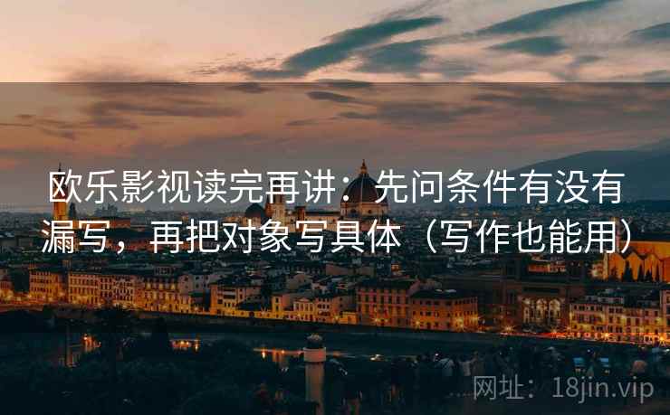 欧乐影视读完再讲：先问条件有没有漏写，再把对象写具体（写作也能用）
