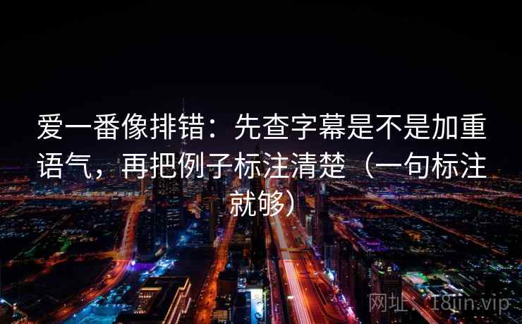 爱一番像排错：先查字幕是不是加重语气，再把例子标注清楚（一句标注就够）