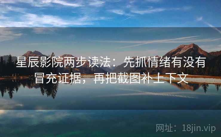 星辰影院两步读法：先抓情绪有没有冒充证据，再把截图补上下文