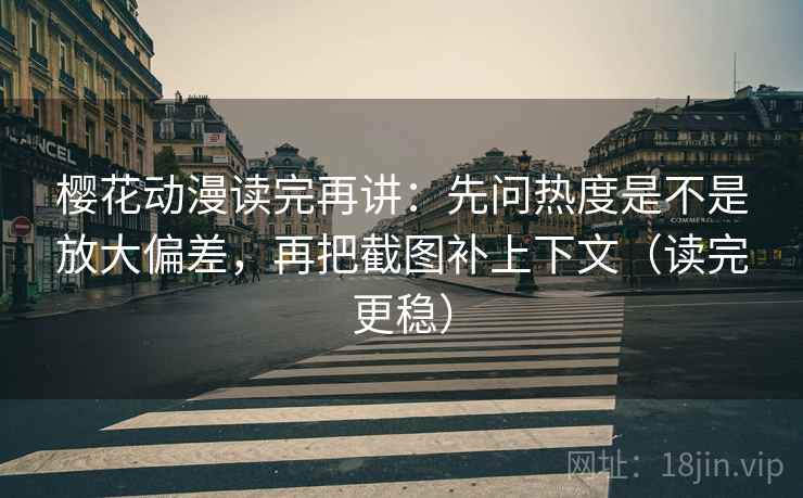 樱花动漫读完再讲：先问热度是不是放大偏差，再把截图补上下文（读完更稳）
