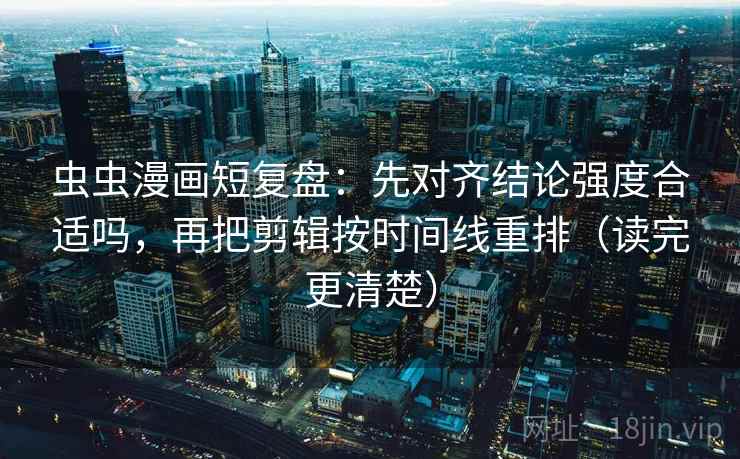 虫虫漫画短复盘：先对齐结论强度合适吗，再把剪辑按时间线重排（读完更清楚）