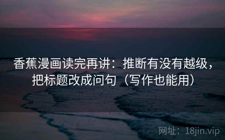 香蕉漫画读完再讲：推断有没有越级，把标题改成问句（写作也能用）