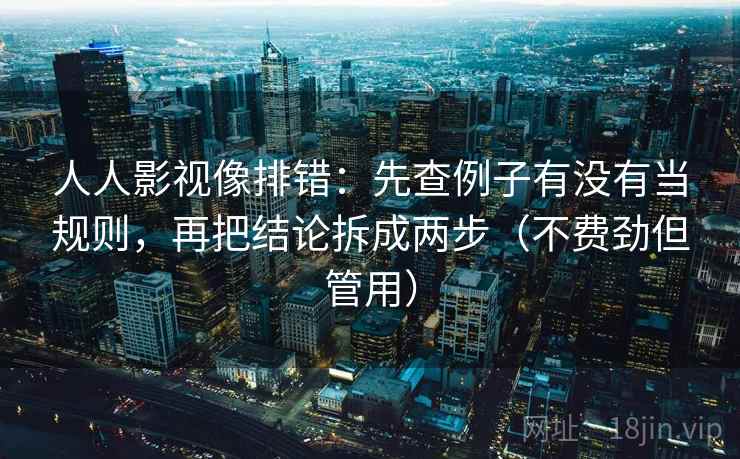 人人影视像排错：先查例子有没有当规则，再把结论拆成两步（不费劲但管用）