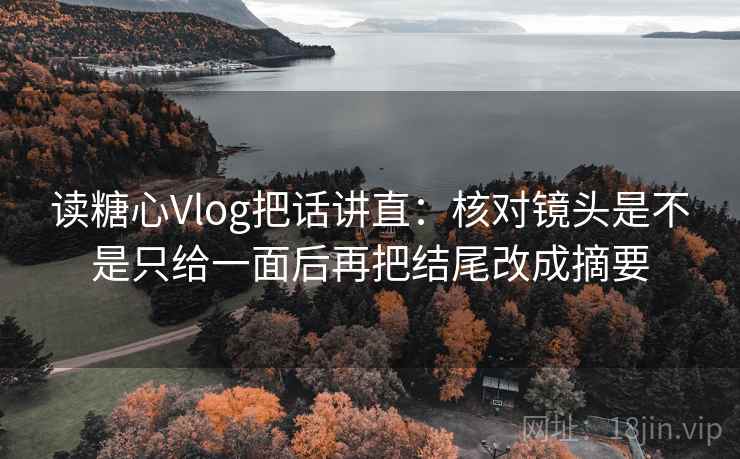 读糖心Vlog把话讲直：核对镜头是不是只给一面后再把结尾改成摘要