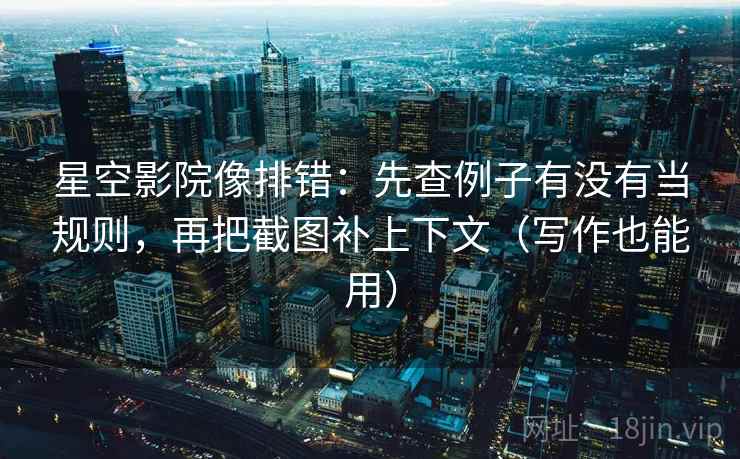 星空影院像排错：先查例子有没有当规则，再把截图补上下文（写作也能用）