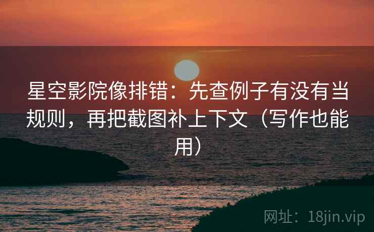 星空影院像排错：先查例子有没有当规则，再把截图补上下文（写作也能用）