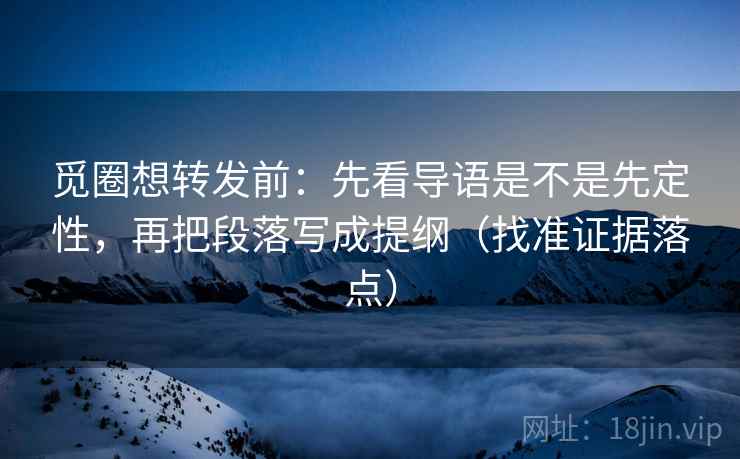 觅圈想转发前：先看导语是不是先定性，再把段落写成提纲（找准证据落点）