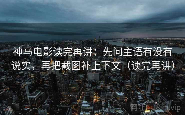 神马电影读完再讲：先问主语有没有说实，再把截图补上下文（读完再讲）