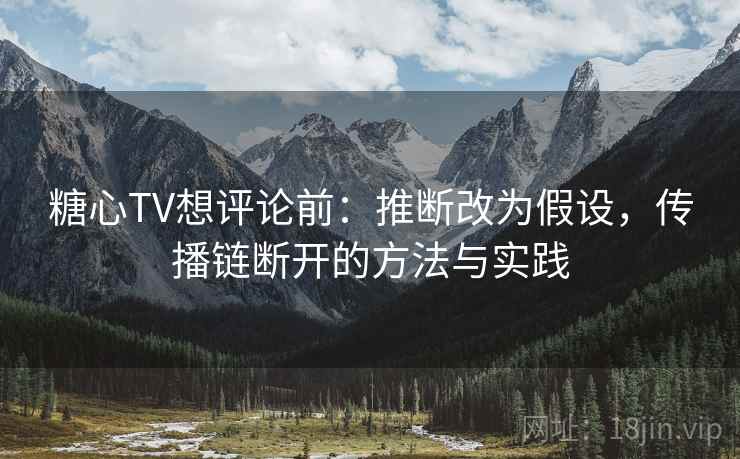糖心TV想评论前：推断改为假设，传播链断开的方法与实践