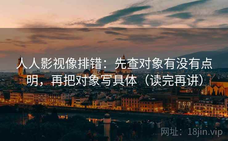 人人影视像排错：先查对象有没有点明，再把对象写具体（读完再讲）