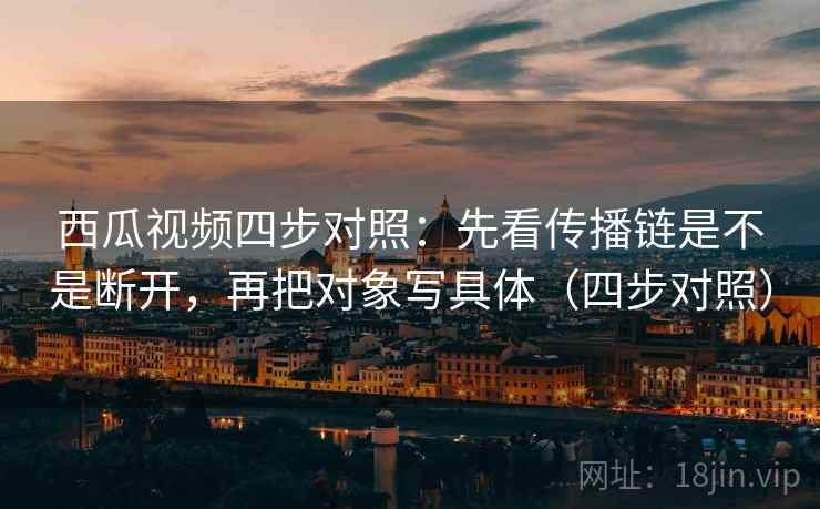 西瓜视频四步对照：先看传播链是不是断开，再把对象写具体（四步对照）