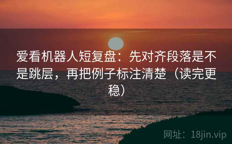 爱看机器人短复盘:先对齐段落是不是跳层,再把例子标注清楚(读完更稳) 爱看机器人短复盘:先对齐段落是不是跳层,再把例子标注清楚(读完更稳)