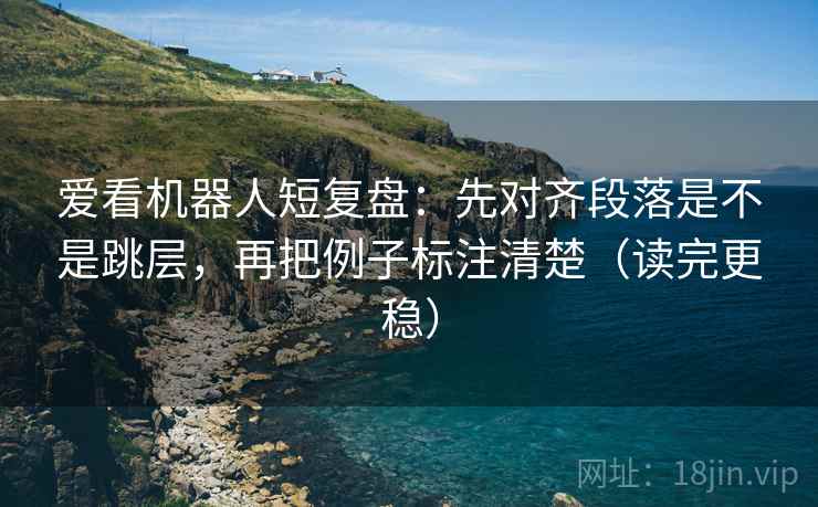 爱看机器人短复盘:先对齐段落是不是跳层,再把例子标注清楚(读完更稳) 爱看机器人短复盘:先对齐段落是不是跳层,再把例子标注清楚(读完更稳)