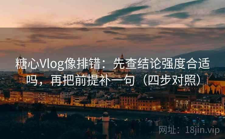 糖心Vlog像排错:先查结论强度合适吗,再把前提补一句(四步对照) 糖心Vlog像排错:先查结论强度合适吗,再把前提补一句(四步对照)
