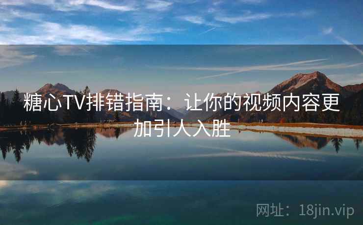 糖心TV排错指南:让你的视频内容更加引人入胜 糖心TV排错指南:让你的视频内容更加引人入胜