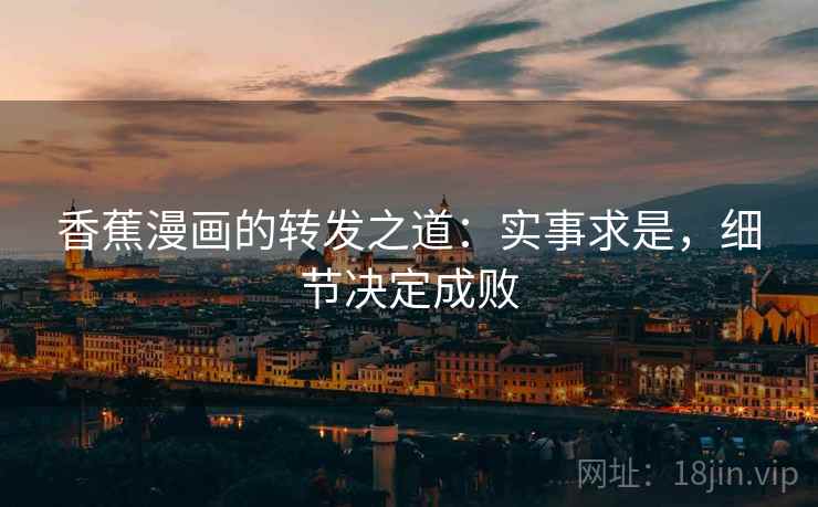 香蕉漫画的转发之道：实事求是，细节决定成败