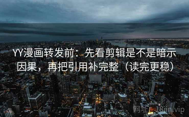 YY漫画转发前:先看剪辑是不是暗示因果,再把引用补完整(读完更稳) YY漫画转发前:先看剪辑是不是暗示因果,再把引用补完整(读完更稳)