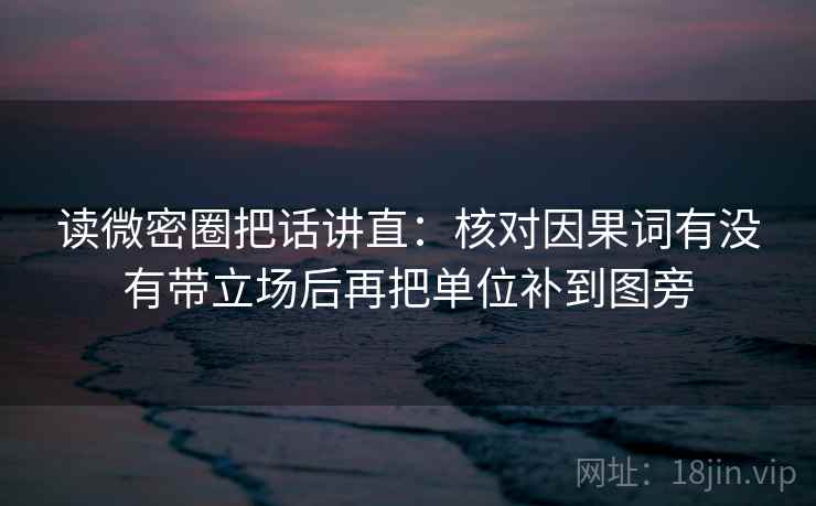 读微密圈把话讲直：核对因果词有没有带立场后再把单位补到图旁