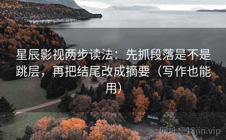 星辰影视两步读法：先抓段落是不是跳层，再把结尾改成摘要（写作也能用）