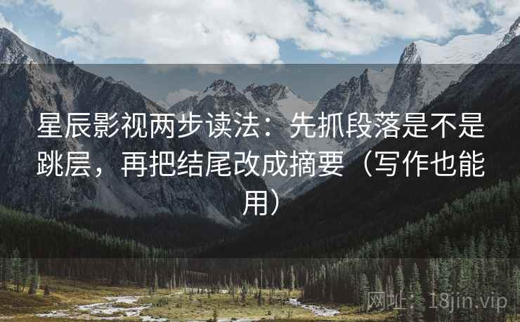 星辰影视两步读法：先抓段落是不是跳层，再把结尾改成摘要（写作也能用）