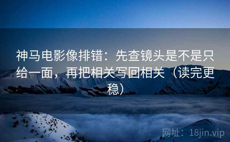 神马电影像排错：先查镜头是不是只给一面，再把相关写回相关（读完更稳）