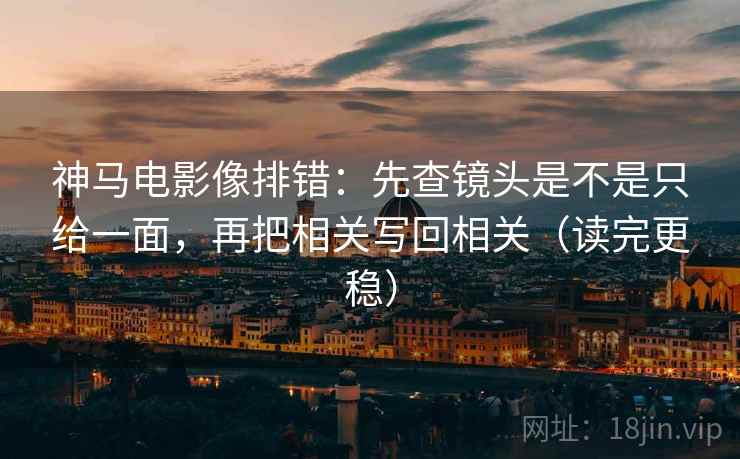 神马电影像排错：先查镜头是不是只给一面，再把相关写回相关（读完更稳）