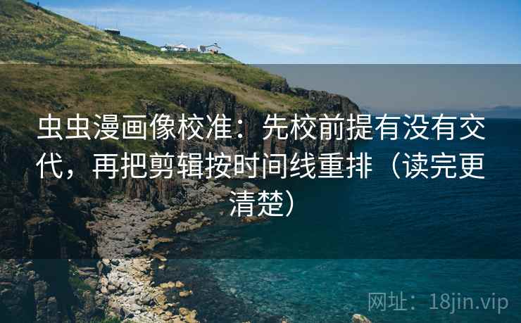 虫虫漫画像校准：先校前提有没有交代，再把剪辑按时间线重排（读完更清楚）