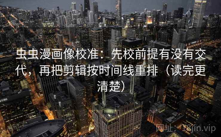 虫虫漫画像校准：先校前提有没有交代，再把剪辑按时间线重排（读完更清楚）