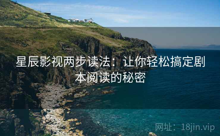 星辰影视两步读法：让你轻松搞定剧本阅读的秘密