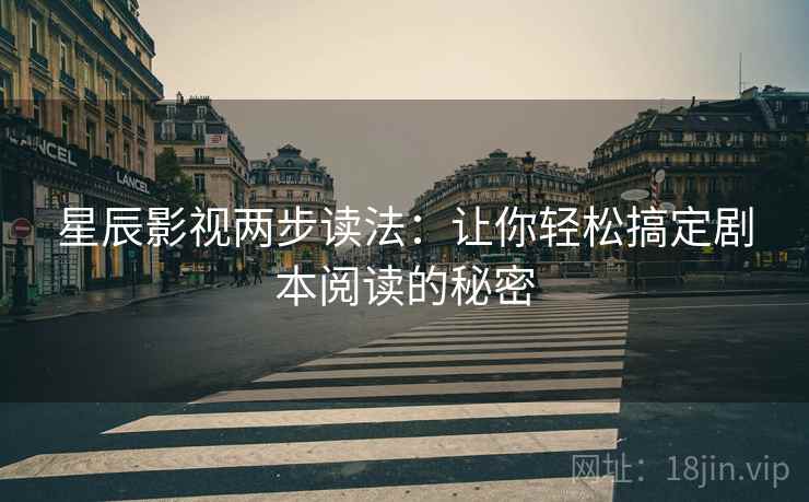 星辰影视两步读法：让你轻松搞定剧本阅读的秘密
