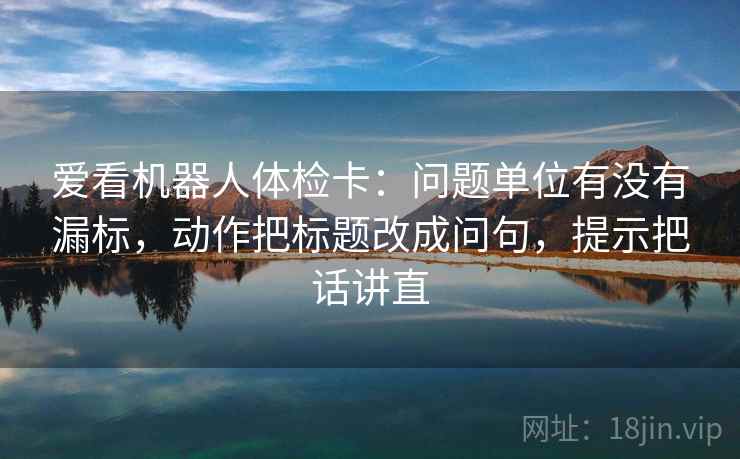 爱看机器人体检卡:问题单位有没有漏标,动作把标题改成问句,提示把话讲直 爱看机器人体检卡:问题单位有没有漏标,动作把标题改成问句,提示把话讲直
